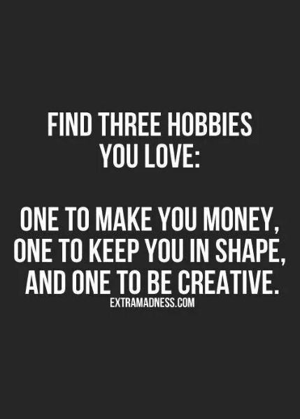 Find three hobbies you love: One to make you money, one to keep you in shape and one to be creative