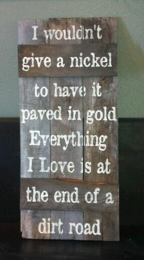 I wouldnt give a nickel to have it paved in gold everything I love is at the end of a dirt road    This sign measures: 16 1/4 x 34