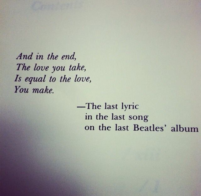 “And in the end, the love you take, is equal to the love, you make.”