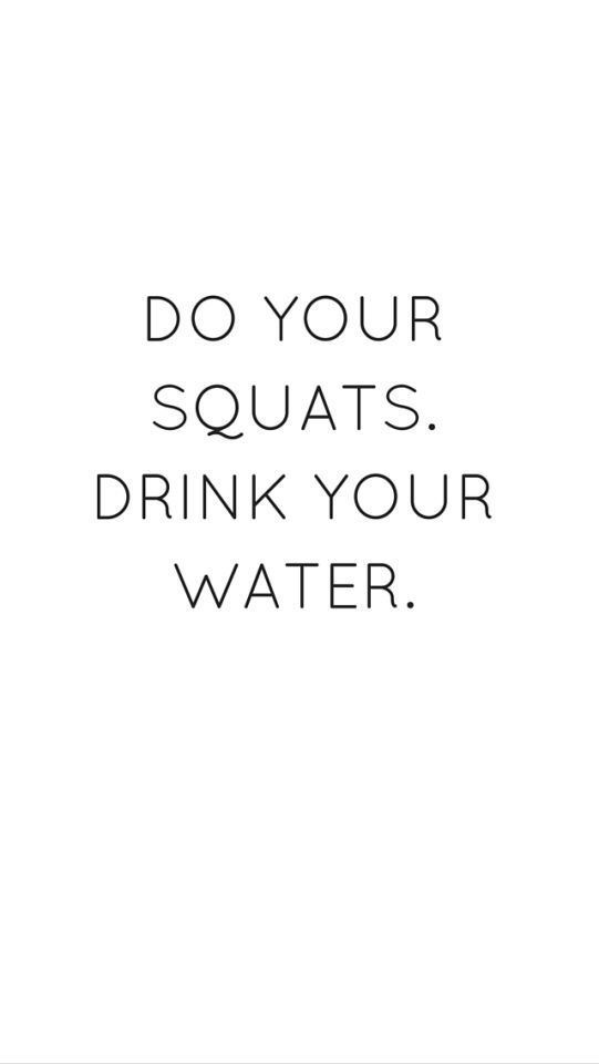 DO YOUR SQUATS. DRINK YOUR WATER.